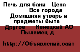 Печь для бани › Цена ­ 15 000 - Все города Домашняя утварь и предметы быта » Другое   . Ненецкий АО,Пылемец д.